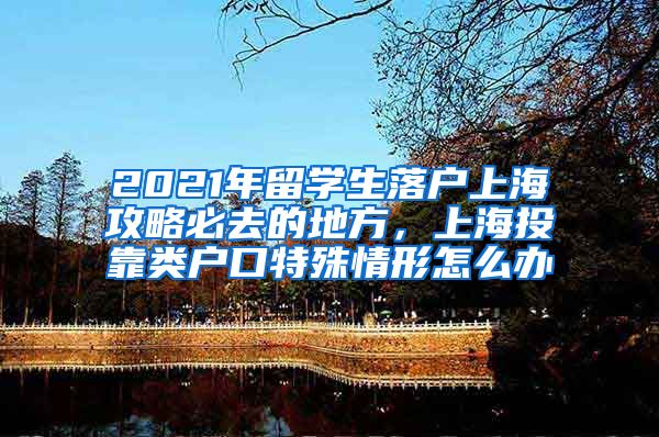 2021年留学生落户上海攻略必去的地方，上海投靠类户口特殊情形怎么办
