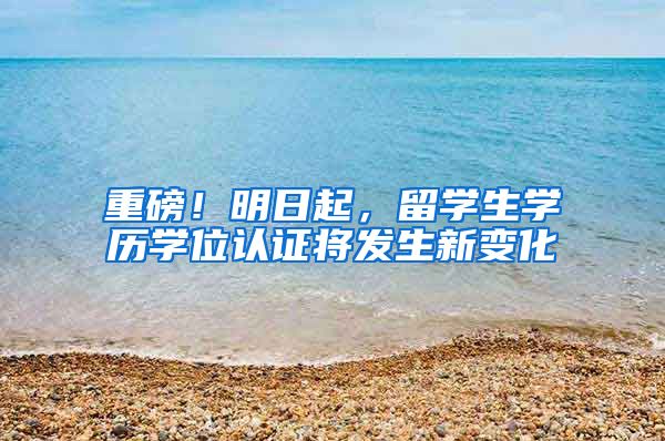 重磅！明日起，留学生学历学位认证将发生新变化