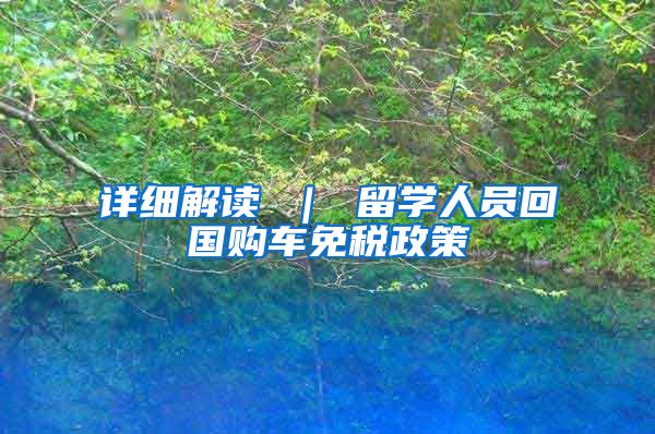 详细解读 ｜ 留学人员回国购车免税政策