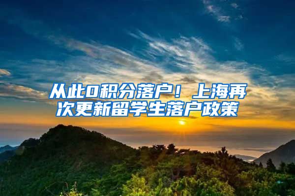 从此0积分落户！上海再次更新留学生落户政策