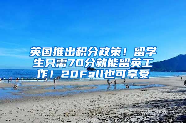 英国推出积分政策！留学生只需70分就能留英工作！20Fall也可享受