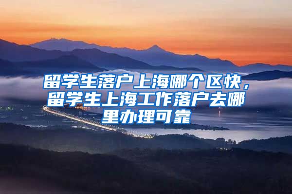 留学生落户上海哪个区快，留学生上海工作落户去哪里办理可靠