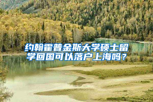 约翰霍普金斯大学硕士留学回国可以落户上海吗？