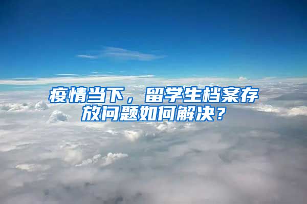 疫情当下，留学生档案存放问题如何解决？