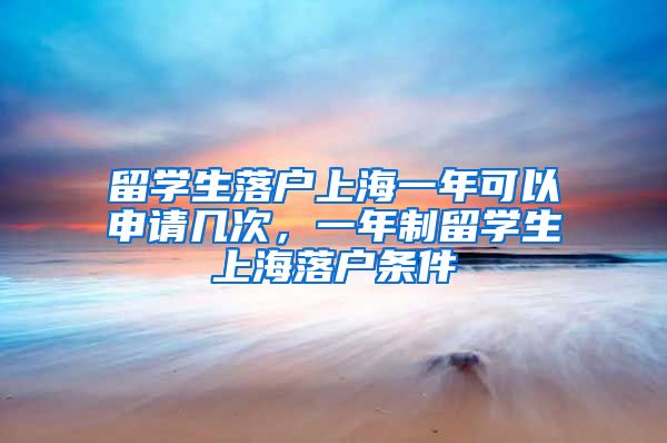 留学生落户上海一年可以申请几次，一年制留学生上海落户条件