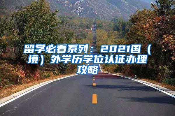 留学必看系列：2021国（境）外学历学位认证办理攻略