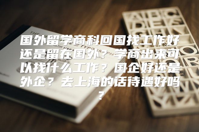 国外留学商科回国找工作好还是留在国外?学商出来可以找什么工作?国企好还是外企?去上海的话待遇好吗?