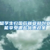 留学生归国后就业和创业能享受哪些优惠政策