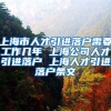 上海市人才引进落户需要工作几年 上海公司人才引进落户 上海人才引进落户条文