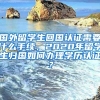 国外留学生回国认证需要什么手续，2020年留学生归国如何办理学历认证？