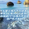 什么是上海人才引进落户条件 上海人才引进落户咨询部门 上海人才引进落户成人本科
