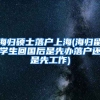 海归硕士落户上海(海归留学生回国后是先办落户还是先工作)