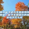 国外留学研究生回国如何就业，留学生回国后的就业情况怎么样