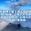 在职博士能上海人才引进落户政策 上海人才引进落户资料大小 上海人才引进落户非农业