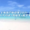 上海落户新政策2021（人才引进+应届生+留学生）