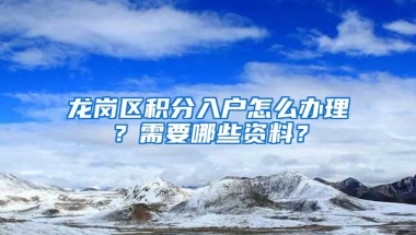龙岗区积分入户怎么办理？需要哪些资料？