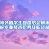 海外留学生回国后如何申报专业技术职务任职资格