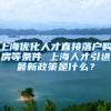 上海优化人才直接落户购房等条件 上海人才引进最新政策是什么？