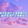 留学生落户上海是哪个区，留学生落户上海要多久