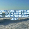 2021上海归国留学生落户，非上海生源非上海户口，留学生归国如何落户上海？