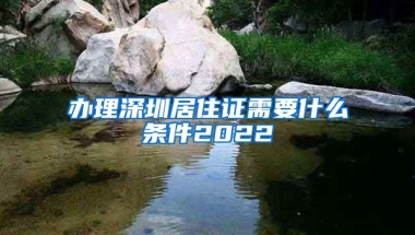 办理深圳居住证需要什么条件2022