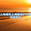 上海浦东上海居转户人才引进中心