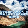 留学生本科上海落户，留学生上海工作落户去哪里办理可靠
