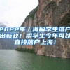 2022年上海留学生落户出新政！留学生今年可以直接落户上海！
