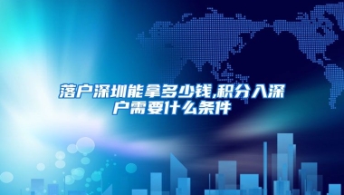 落户深圳能拿多少钱,积分入深户需要什么条件