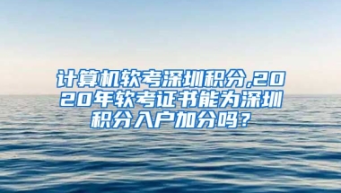 计算机软考深圳积分,2020年软考证书能为深圳积分入户加分吗？