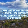上海居住证积分续签问题一：办理积分续签的时候，可以自己去人才服务中心提交材料吗？