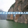 办理深圳居住证需本人吗？