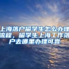 上海落户留学生怎么办理流程，留学生上海工作落户去哪里办理可靠