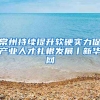 常州持续提升软硬实力促产业人才扎根发展丨新华网