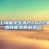 上海留学生落户2022年如何能够顺利落户？