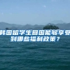 韩国留学生回国能够享受到哪些福利政策？