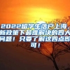 2022留学生落户上海，新政策下最难解决的四大问题！只要了解这四点即可！