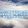 2022年留学落户上海新政策如何？！第一份工作就必须办理落户吗？