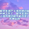 留学生落户上海办理过程中换工作了，留学生落户上海办理过程中能改变工作单位吗