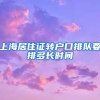 上海居住证转户口排队要排多长时间
