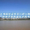 上海居住证拟实行积分制 外地子女有望在沪高考