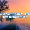 天津人才引进落户，目前如何看待这个市场？