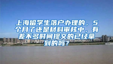 上海留学生落户办理的，5个月了还是材料审核中，有差不多时间提交的已经拿到的吗？