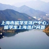 上海市留学生落户中心，留学生上海落户问题