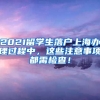 2021留学生落户上海办理过程中，这些注意事项都需检查！