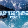 留学归国学历学位认证不会搞？这里有一波最详细的操作