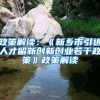 政策解读：《新乡市引进人才留新创新创业若干政策》政策解读