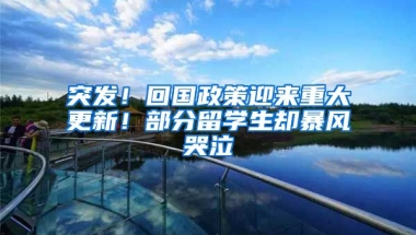 突发！回国政策迎来重大更新！部分留学生却暴风哭泣