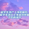 留学生落户上海批复后，留学生落户上海拿到批复之后的操作