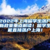 2022年上海留学生落户新政策重点解读！留学生能直接落户上海！